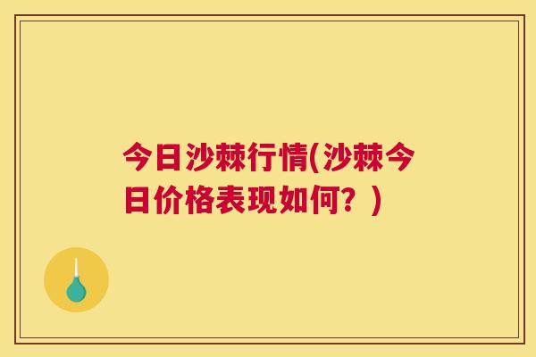 今日沙棘行情(沙棘今日价格表现如何？)