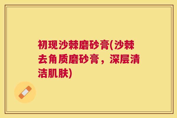 初现沙棘磨砂膏(沙棘去角质磨砂膏，深层清洁肌肤)