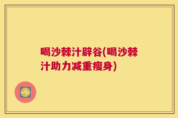 喝沙棘汁辟谷(喝沙棘汁助力减重瘦身)