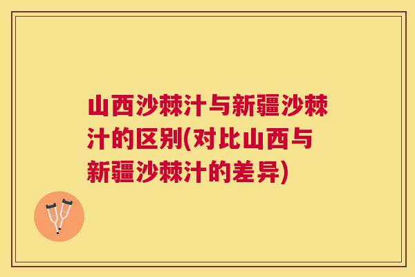 山西沙棘汁与新疆沙棘汁的区别(对比山西与新疆沙棘汁的差异)