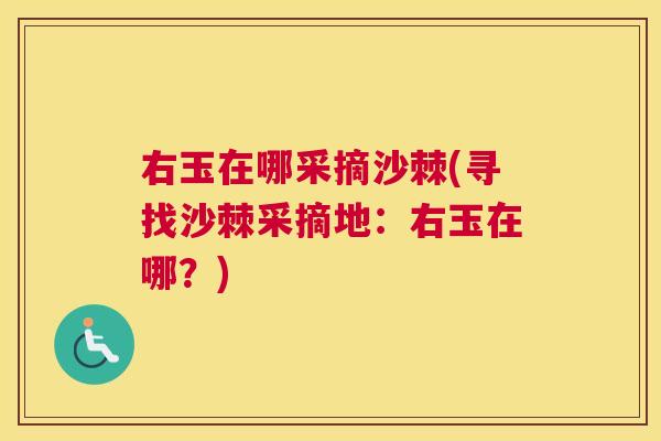 右玉在哪采摘沙棘(寻找沙棘采摘地：右玉在哪？)