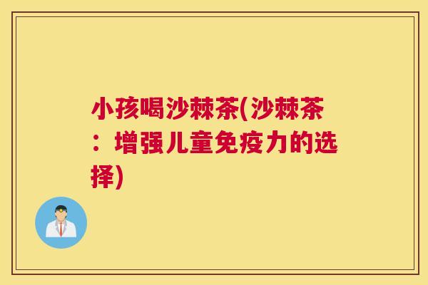 小孩喝沙棘茶(沙棘茶：增强儿童免疫力的选择)
