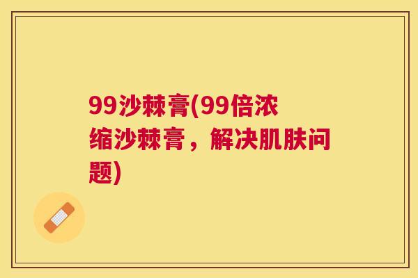 99沙棘膏(99倍浓缩沙棘膏，解决肌肤问题)