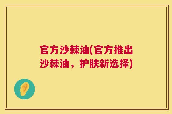 官方沙棘油(官方推出沙棘油，护肤新选择)
