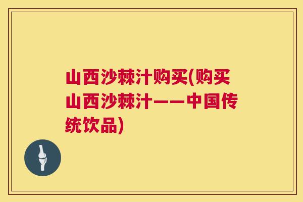 山西沙棘汁购买(购买山西沙棘汁——中国传统饮品)