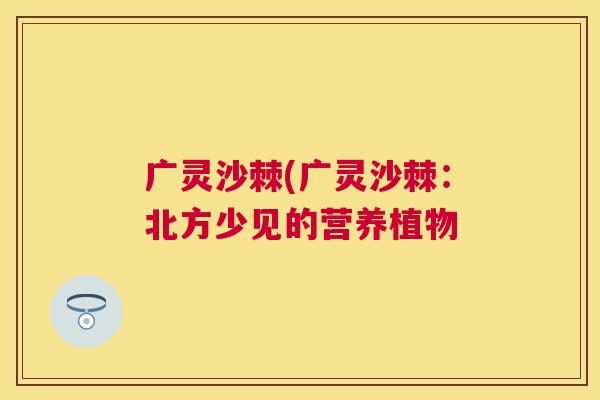 广灵沙棘(广灵沙棘：北方少见的营养植物