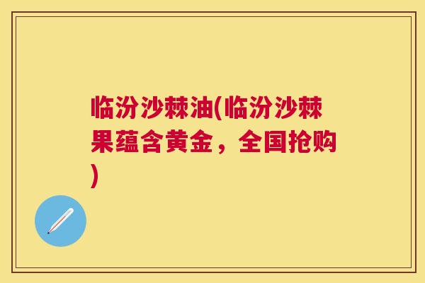 临汾沙棘油(临汾沙棘果蕴含黄金，全国抢购)
