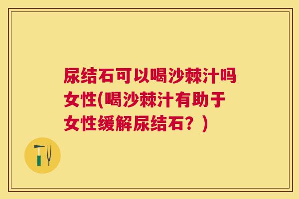尿结石可以喝沙棘汁吗女性(喝沙棘汁有助于女性缓解尿结石？)