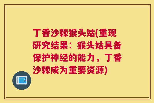 丁香沙棘猴头姑(重现研究结果：猴头姑具备保护神经的能力，丁香沙棘成为重要资源)