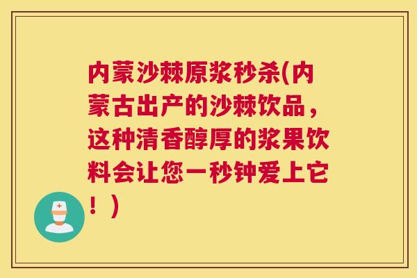 内蒙沙棘原浆秒杀(内蒙古出产的沙棘饮品，这种清香醇厚的浆果饮料会让您一秒钟爱上它！)