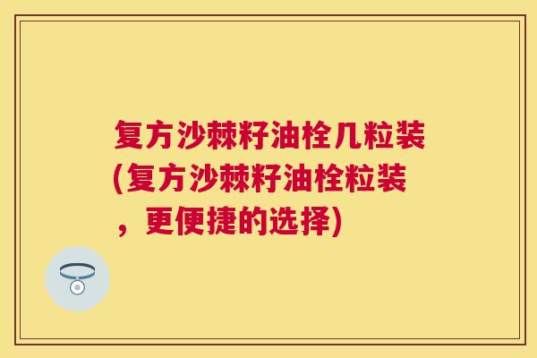 复方沙棘籽油栓几粒装(复方沙棘籽油栓粒装，更便捷的选择)