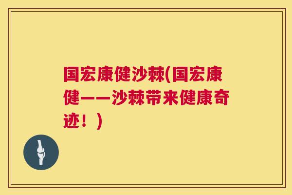 国宏康健沙棘(国宏康健——沙棘带来健康奇迹！)