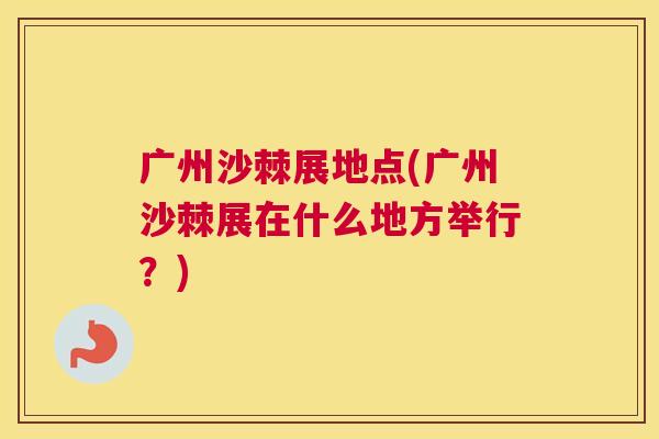广州沙棘展地点(广州沙棘展在什么地方举行？)