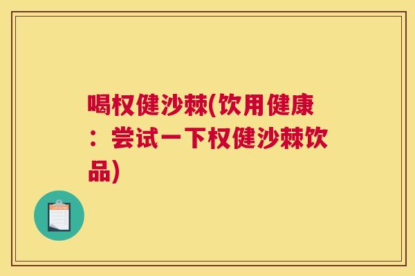 喝权健沙棘(饮用健康：尝试一下权健沙棘饮品)