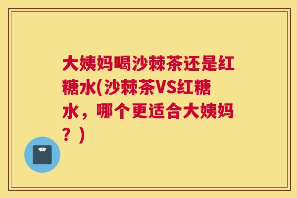 大姨妈喝沙棘茶还是红糖水(沙棘茶VS红糖水，哪个更适合大姨妈？)