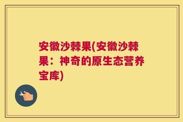 安徽沙棘果(安徽沙棘果：神奇的原生态营养宝库)