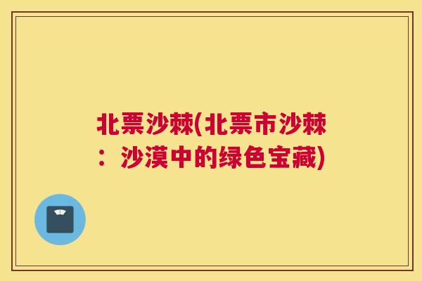 北票沙棘(北票市沙棘：沙漠中的绿色宝藏)