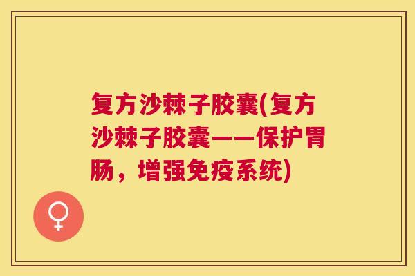 复方沙棘子胶囊(复方沙棘子胶囊——保护胃肠，增强免疫系统)