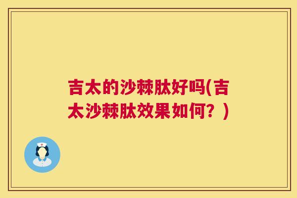 吉太的沙棘肽好吗(吉太沙棘肽效果如何？)