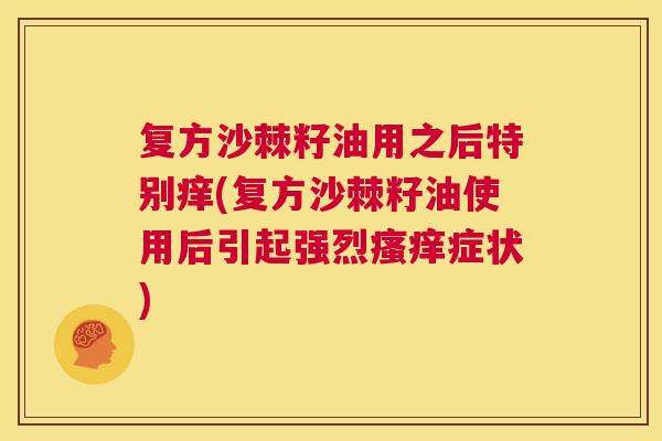 复方沙棘籽油用之后特别痒(复方沙棘籽油使用后引起强烈瘙痒症状)