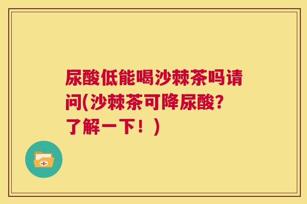 尿酸低能喝沙棘茶吗请问(沙棘茶可降尿酸？了解一下！)