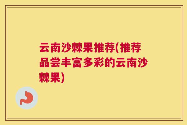 云南沙棘果推荐(推荐品尝丰富多彩的云南沙棘果) 云南沙棘果推荐(推荐品尝丰富多彩的云南沙棘果)