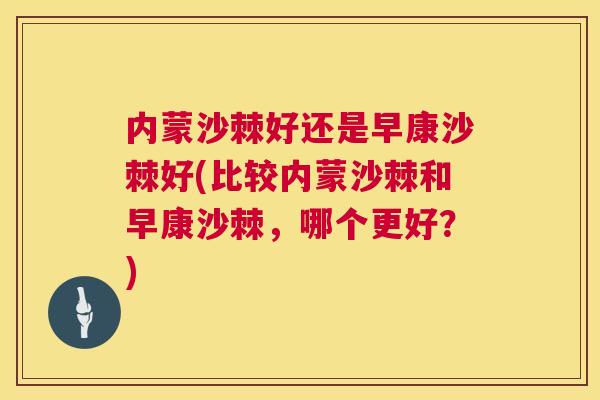 内蒙沙棘好还是早康沙棘好(比较内蒙沙棘和早康沙棘，哪个更好？)