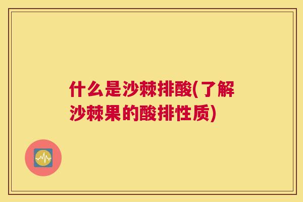 什么是沙棘排酸(了解沙棘果的酸排性质)