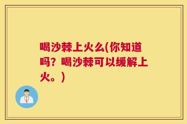 喝沙棘上火么(你知道吗？喝沙棘可以缓解上火。)