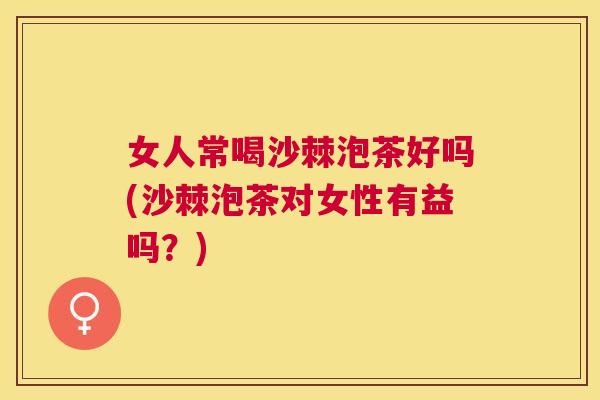 女人常喝沙棘泡茶好吗(沙棘泡茶对女性有益吗？)