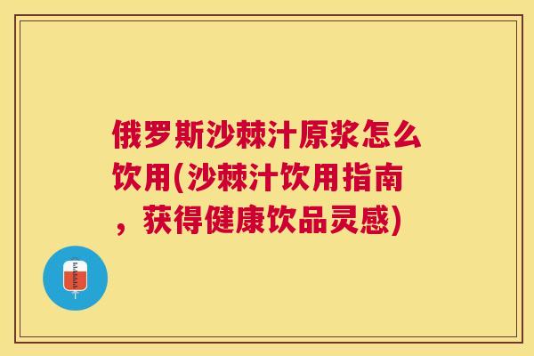 俄罗斯沙棘汁原浆怎么饮用(沙棘汁饮用指南，获得健康饮品灵感)