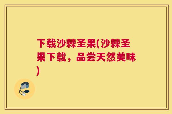 下载沙棘圣果(沙棘圣果下载，品尝天然美味)