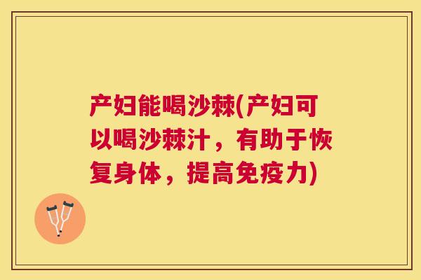 产妇能喝沙棘(产妇可以喝沙棘汁，有助于恢复身体，提高免疫力)