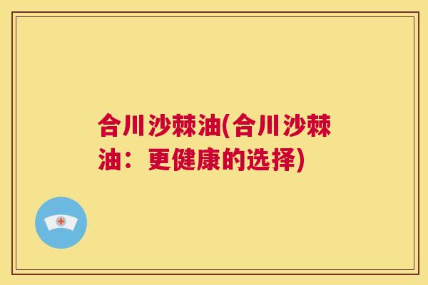 合川沙棘油(合川沙棘油：更健康的选择)