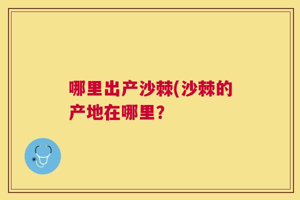 哪里出产沙棘(沙棘的产地在哪里？