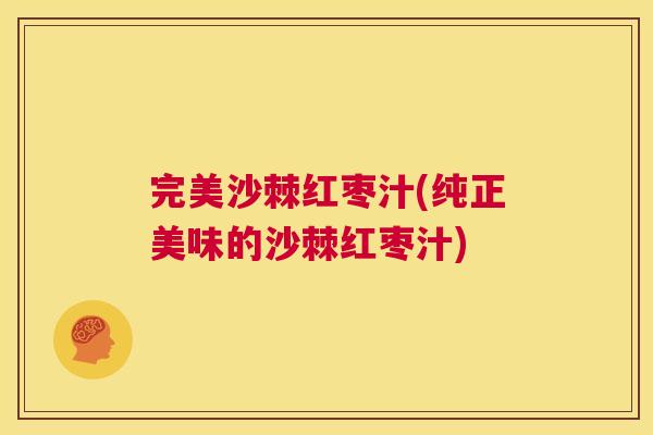 完美沙棘红枣汁(纯正美味的沙棘红枣汁)