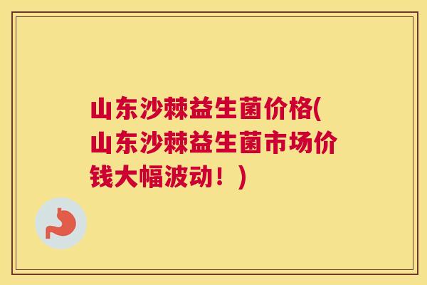 山东沙棘益生菌价格(山东沙棘益生菌市场价钱大幅波动！)