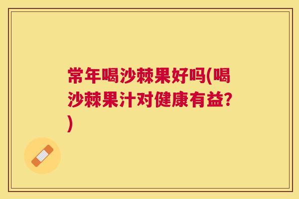 常年喝沙棘果好吗(喝沙棘果汁对健康有益？)