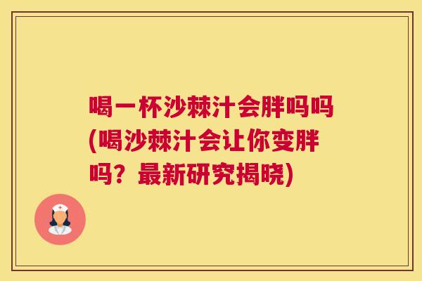 喝一杯沙棘汁会胖吗吗(喝沙棘汁会让你变胖吗？最新研究揭晓)