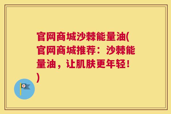 官网商城沙棘能量油(官网商城推荐：沙棘能量油，让肌肤更年轻！)