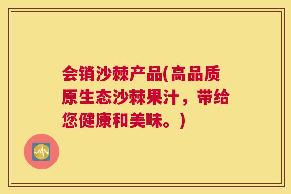 会销沙棘产品(高品质原生态沙棘果汁，带给您健康和美味。)