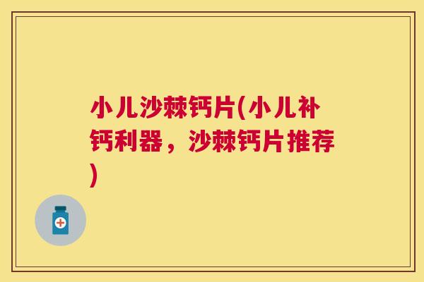 小儿沙棘钙片(小儿补钙利器，沙棘钙片推荐)