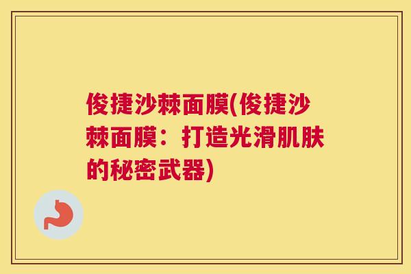 俊捷沙棘面膜(俊捷沙棘面膜：打造光滑肌肤的秘密武器)