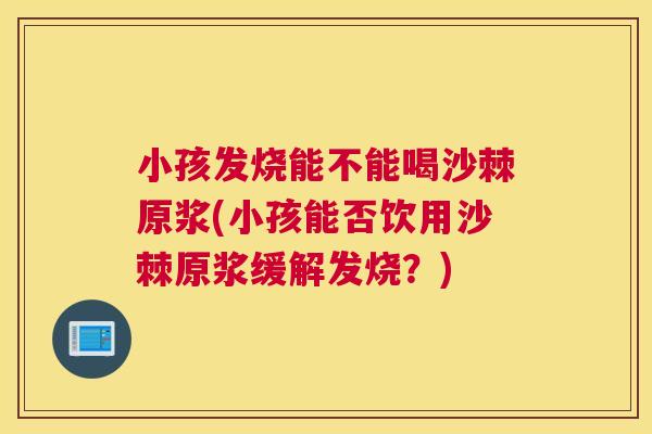 小孩发烧能不能喝沙棘原浆(小孩能否饮用沙棘原浆缓解发烧？)