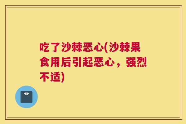 吃了沙棘恶心(沙棘果食用后引起恶心，强烈不适)