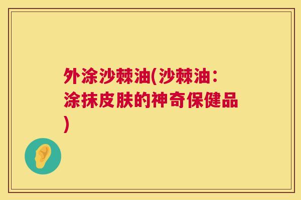 外涂沙棘油(沙棘油：涂抹皮肤的神奇保健品)
