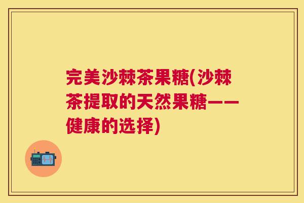 完美沙棘茶果糖(沙棘茶提取的天然果糖——健康的选择)