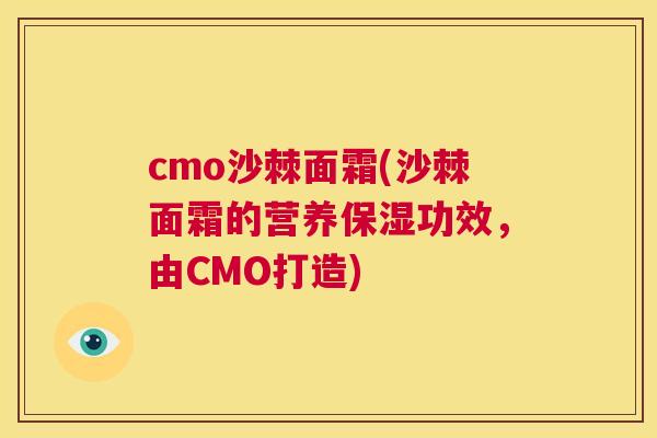 cmo沙棘面霜(沙棘面霜的营养保湿功效,由CMO打造) cmo沙棘面霜(沙棘面霜的营养保湿功效,由CMO打造)