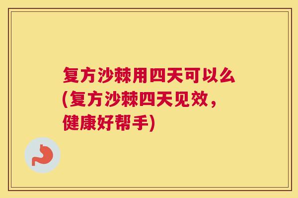 复方沙棘用四天可以么(复方沙棘四天见效,健康好帮手)