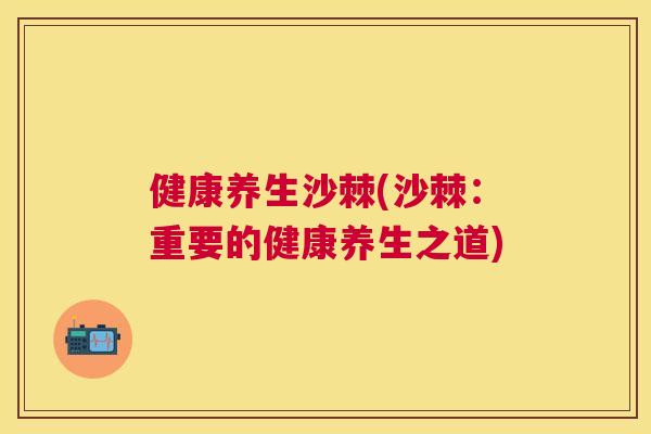健康养生沙棘(沙棘:重要的健康养生之道)